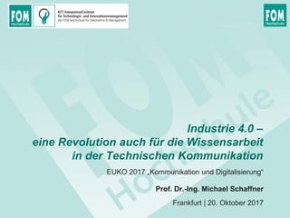 Industrie 4.0 –
eine Revolution auch für die Wissensarbeit
in der Technischen Kommunikation
Prof. Dr.-Ing. Michael Schaffner
Frankfurt | 20. Oktober 2017
EUKO 2017 „Kommunikation und Digitalisierung“
 