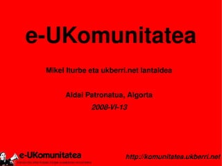 e-UKomunitatea
     Mikel Iturbe eta ukberri.net lantaldea


          Aldai Patronatua, Algorta
                  2008-VI-13




                            http://komunitatea.ukberri.net
                         