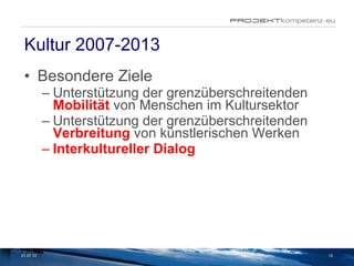 Kultur 2007-2013 Besondere Ziele Unterstützung der grenzüberschreitenden  Mobilität   von Menschen im Kultursektor Unterstützung der grenzüberschreitenden  Verbreitung   von künstlerischen Werken Interkultureller Dialog 21.07.10 