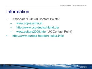 Information Nationale “Cultural Contact Points” www.ccp-austria.at http://www.ccp-deutschland.de/ www.culture2000.info  (UK Contact Point) http://www.europa-foerdert-kultur.info/ www.projektkompetenz.eu & blog.eu.info.at 