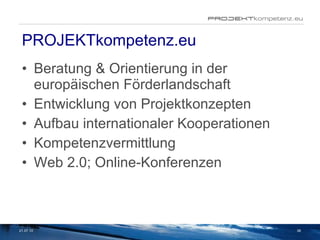 PROJEKTkompetenz.eu Beratung & Orientierung in der europäischen Förderlandschaft Entwicklung von Projektkonzepten Aufbau internationaler Kooperationen Kompetenzvermittlung Web 2.0; Online-Konferenzen 21.07.10 