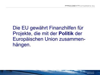 Die EU gewährt Finanzhilfen für Projekte, die mit der  Politik  der Europäischen Union zusammen-hängen.  www.projektkompetenz.eu & blog.eu.info.at 