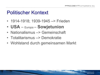 Politischer Kontext 1914-1918; 1939-1945 –> Frieden  USA   –  Europa  –  Sowjetunion Nationalismus –> Gemeinschaft Totalitarismus –> Demokratie Wohlstand durch gemeinsamen Markt www.projektkompetenz.eu & blog.eu.info.at 