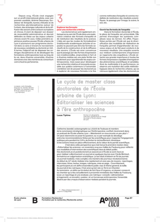 École urbaine 	
de Lyon
B
Formation / Recherche /
Formation par la recherche / Recherche action
Page B7
comme méthodes d’enquête et comme mo-
dalités de restitution des résultats scienti-
fiques : le passage par l’image, la scène, le
son, etc.
Ouvrir les formats de l’enquête
Dans la formation doctorale à l’École,
la place de l’enquête est primordiale. Elle
permet d’envisager les systèmes com-
plexes issus du terrain. En effet, l’hypo-
thèse portée par l’École est que la diver-
sification des modalités de réalisation de
l’enquête permet d’appréhender de nou-
veaux enjeux et de fait peut conduire à de
nouveaux résultats. Une enquête ouverte
aux médium contemporains d’expression
se rapproche des enquêté.es. L’École at-
tache une grande importance à toutes les
formes d’expression capables d’enregistrer
des phénomènes scientifiques et sensibles.
Ainsi du multimédia à la performance, on
observe une mutation des outils méthodo-
logiques dans la recherche urbaine, qui se
retrouve également chez les doctorant.es
3
Explorer les formats
pour une recherche créative
Les doctorant.es sont également em-
barqué.es au sein de l’École dans une explo-
ration créative des formats d’enquête et
de restitution des résultats de la science.
L’idée est que les modes de formalisation
traditionnels académiques (articles et ex-
posés) ne peuvent pas être les formats ex-
clusifs de la construction et de la diffusion
des savoirs. L’École est ainsi convaincue
que le passage par des formes d’expression
non-traditionnelles, empruntées à l’art et
à d’autres médias est une piste fertile non
seulement pour appréhender les enjeux an-
thropocènes, mais aussi pour développer
une recherche créative et innovante acces-
sible aux publics extérieurs à l’université.
L’ambition est de pousser les doctorant.es
à explorer de nouveaux formats à la fois
Depuis 2019, l’École s’est engagée
sur un profil international pilote, avec son
premier candidat, Jérémie Descamps, fon-
dateur de Sinapolis, bureau d’études et de
recherches pluridisciplinaires autour de
l’urbain, des échanges culturels et de la dif-
fusion des savoirs entre acteurs européens
et chinois. Il vient de déposer son dossier
de recevabilité administrative et devrait
défendre sa thèse sur les enjeux urbains
chinois avant fin 2020. Cette première ex-
périence positive pousse l’École urbaine de
Lyon à poursuivre son programme docto-
ral dans ce sens à travers le recrutement
de nouveaux candidats au doctorat en VAE.
À terme, l’objectif est de dépasser les ca-
drages disciplinaires et de développer les
formations anthropocènes tout au long de
la vie, dans d’autres universités, d’autres
domaines avec des membres du consortium
voire d’autres partenaires.
1	https://www.youtube.com/
watch?v=TZSjEyfP8lA
Le dessin, outil d’enquête.
Esquisse du chantier derrière
les Halles. 25 novembre 2019
© École urbaine de Lyon
– Lou Herrmann
Le cycle de master class
doctorales de l’École
urbaine de Lyon :
Éditorialiser les sciences
à l’ère anthropocène
Docteur en géographie,
chercheur postdoctoral et chargé
de projet à l’École urbaine
de Lyon
Lucas Tiphine
Catherine Jeandel, océanographe au LEGOS de Toulouse et membre
de la commission stratigraphique sur l’Anthropocène, confiait récemment dans
un podcast de l’École urbaine Lyon : « Maintenant on nous écoute un peu plus ! » 1
On peut néanmoins se poser la question, au vu par exemple du décalage
entre les recommandations faites par les scientifiques pour respecter l’engagement
politique pris pendant la COP21 de limiter le réchauffement climatique
et les actions mises en place effectivement, de la valeur de la parole scientifique.
	 C’est dans cette perspective que s’est tenue la première master class
« Éditorialiser les sciences » en novembre 2019 aux Halles du Faubourg pour réfléchir
aux modalités d’intervention des scientifiques dans le débat public.
Des doctorant.es et postdoctorant.es associé.es à l’École se sont réuni.es
pour réaliser collectivement un journal en quelques heures avec Cécile Michaut,
formatrice en vulgarisation scientifique. Le but était d’obtenir en fin de journée
un journal modeste, mais complet, à la manière des journaux révolutionnaires
du début du XXe siècle réalisés très rapidement et avec peu de moyens : reportages,
interviews, titres, textes, images, rubriques, mise en page… Concrètement,
les participant.es ont défini ensemble le public visé, le thème général, la taille
du journal et les rubriques. C’est ainsi qu’est née La Terre en Chantier.
Au sommaire : un édito sur le statut de l’art face à l’urgence, un dossier consacré
au chantier qui a lieu actuellement à proximité immédiate des Halles du Faubourg
(avec un reportage et une analyse), une rubrique « conseils » (alimentation
et logement), un encadré « poésie » et un horoscope anthropocène, l’ensemble
illustré par des croquis d’observation réalisés pendant la journée.
École urbaine de Lyon + Éditions deux-cent-cinq / Version numérique : diffusion libre, ne peut être vendue
 