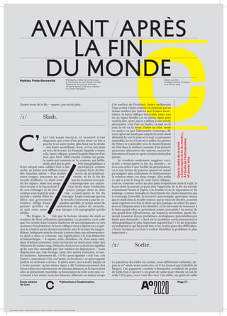 École urbaine de Lyon + Éditions deux-cent-cinq / Version numérique : diffusion libre, ne peut être vendue
École urbaine 	
de Lyon
Page C1Publications / Dissémination
Quatre mots de la fin — quatre : pas un de plus.
/1 /	Slash.
est une barre oblique, le segment d’une
diagonale qui court d’un point situé en bas à
gauche à un autre point, plus haut sur la droite
— une barre ascendante, donc, si l’on s’en tient
au sens de lecture. Le Français l’appelle comme
cela, barre oblique, quand l’anglais dispose d’un
mot plus bref, sifflé-craché comme un geste,
la main qui remonte et le couteau qui brille,
slash, mot que le glob- bish typographique a
donc adopté sans oublier tout à fait qu’employé comme
verbe, ce même mot sifflant-sonore nomme l’acte de fen­
dre, trancher, sabrer — d’un slasher movie, de ses éclabous-
sures rouges, personne ne sort vivant, ni de la fin du
monde d’ailleurs. Le slash n’est pas un nouveau venu par-
mi les signes ; mais son usage contemporain est cepen-
dant récent et la façon dont il s’est invité dans l’ordinaire
de nos échan­ges et de nos textes, jusque dans ce titre
curieux sous lequel je m’in- vite, « avant/après la fin du
monde », mérite d’être in- terrogée. Hegel soutenait que les
idées qui gouvernent le monde s’avancent à pas de co-
lombes ; affligé d’une graphie pénible, je serais tenté de
penser qu’elles se présentent en pattes de mouche,
et qu’à cette aune une époque a la typographie qu’elle
mérite.
Me frappe, le fait que la fortune récente du slash se
soutient de deux utilisations principales. La première, c’est celle
que l’on trouve dans la barre d’adresse de nos navigateurs ou nos
systèmes d’exploitation ; la barre oblique vient y figurer ou y expri-
mer la relation qu’un dossier entretient avec le dossier de rang in-
férieur, indiquant ainsi le chemin à suivre dans une arborescence.
Le slash a, dans ce contexte, une signification à la fois distinctive
et hiérarchique — il sépare, relie, distribue. Or, d’un autre côté,
dans d’autres contextes, nous recourons au slash pour relier des
éléments de même rang, éléments dont nous souhaitons signifier
qu’ils sont liés ensemble par une relation de disjonction — mais
disjonction qui, fait étrange, peut être tantôt exclusive, et tan-
tôt inclusive. Autrement dit, « A/B » peut signifier « soit l’un, soit
l’autre », mais aussi « l’un, ou l’autre, ou les deux », ce qu’on appuie
parfois en écrivant « et/ou ». Il arrive donc ceci à notre langue et
à notre pensée : qu’un même signe y dit l’ordonnancement des
choses dans un emboîtement de niveaux distincts, et la façon dont
elles se présentent ensemble, se bousculent de telle sorte que, re-
nonçant à les sérier, nous les laissons affleurer en même temps
à la surface de l’écriture, battre mollement
l’une contre l’autre comme on étalerait sur un
même marbre des pâtons aux formes incer-
taines, la barre oblique intercalée entre eux
en un vague feuillet ; et ce même signe peut
vouloir dire, alors, qu’on a affaire à une stricte
alternative, c’est l’un ou l’autre, la nuit ou le
jour, la vie ou la mort, l’hiver ou l’été, avant
ou après ; ou que l’alternative s’estompe, de
sorte qu’on ne serait pas surpris ni notre slash
démenti de voir le jour et la nuit se présenter
ensemble, la vie et la mort se mêler, les gelures
de l’hiver se confondre avec le dessèchement
de l’été dans la raideur cassante d’un présent
qu’aucune alternance des saisons, aucun ba-
lancement d’avant en après n’animeraient plus
jamais.
Je voudrais seulement suggérer ceci :
écrire « Avant/après la fin du monde », ce
n’est pas céder à une facilité de présentation,
ou à une forme de paresse quand on aurait
pu assigner plus clairement et distinctement
la relation entre ces deux temps, dire enfin
ce qui se joue le long de cette barre oblique ;
c’est au contraire serrer au plus juste l’expérience dont il s’agit, la
façon dont la pensée et peut-être l’approche de la fin du monde
soumettent l’avant et l’après à la double loi de la séparation et du
mélange, comme l’entaille et l’incertitude des chairs meurtries qui
la corrompt, la trouble, la recouvre ; par exemple, quel signe, mieux
que le slash dans la double valence que je viens de décrire, pourrait
ainsi exprimer à la fois le désir un peu panique de sérier les ques-
tions et l’impuissance à les démêler, ou la nécessité de renoncer à
le faire quand elles se présentent toutes ensemble ? Au terme de
son grand livre Effondrement, sur lequel je reviendrai, Jared Dia-
mond énumère douze problèmes écologiques potentiellement
fatals puis demande : « Quel est le problème environnemental et
démographique le plus important aujourd’hui ? » Et de répondre
en indiquant ce qui lui paraît être, à lui, la plus grave des difficultés :
« Notre tendance erronée à vouloir identifier le problème le plus
important ».
/2 /	Sorite.
Le paradoxe du sorite est connu, sous différentes variantes, de-
puis le ive siècle avant notre ère, où il fut énoncé par Eubulide de
Mégare. Cet argument consiste à demander : combien de grains
de sable faut-il ajouter à un grain de sable pour obtenir un tas de
sable ? (En grec, soros veut dire tas). Car enfin, un grain de sable
avant   après
la fin
du monde
Danslecadredelasoirée
« Avant / aprèslafindumonde »,
Àl’Écoledel’Anthropocène,
26 janvier2019.
C’
Mathieu Potte-Bonneville Philosophe, maître de conférences
à l’Université de Lyon (École normale
supérieure de Lyon) et directeur
du département Culture et création
du Centre Pompidou
Publié sur AOC
[Analyse Opinion Critique],
le 10 février 2019
c
 