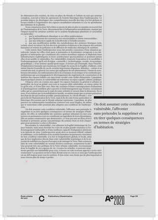 ÉcoleÉcole urbaine de Lyon + Éditions deux-cent-cinq / Version numérique : diffusion libre, ne peut être vendue
École urbaine 	
de Lyon
Page C8Publications / Dissémination
c
les dimensions des sociétés, de mise en place du Monde et l’urbain en tant que système
complexe, sont bel et bien les opérateurs de l’entrée historique dans l’anthropocène. Ce
postulat impose de développer une compréhension nouvelle des faits à la fois globaux et
locaux relatifs à l’organisation des espaces mondialisés/urbanisés et à la vie quotidienne
des habitants de la planète.
Nous connaissons donc bel et bien et aurons de plus en plus à connaître un nouvel état
de l’humanisation de la Terre, directement liée à l’urbanisation mondialisante, marqué par
l’impact massif de certaines activités sur le système biophysique planétaire et caractérisé
en particulier :
1.	 par le réchauffement climatique et ses effets multiscalaires ;
2.	 par l’épuisement des ressources non renouvelables et même renouvelables ;
3.	 par une réduction rapide de la biodiversité à l’échelle terrestre ;
4.	 par une modification inédite des métabolismes des systèmes biotiques (sols,
océans, eaux) en raison à la fois des trois premières évolutions et des impacts des activités
humaines en termes de polluants et de diffusion de molécules chimiques de synthèse.
Cette entrée dans l’anthropocène nous fait prendre conscience d’une situation pa-
radoxale : jamais les villes n’ont paru si puissantes et dominantes (songeons à ces mé-
gapoles et métropoles qui constituent des centres mondiaux majeurs et déploient leurs
infrastructures sophistiquées et leurs architectures spectaculaires) et pourtant jamais
elles n’ont semblé si vulnérables. Par vulnérabilité, j’entends l’exposition et la sensibilité à
l’endommagement (qu’il soit d’origine « naturelle », technologique, sociale, économique,
géopolitique…) d’un système spatial quelconque. Il n’existe pas d’exemple, dans l’histoire,
d’implantation humaine qui n’aurait pas été frappé du sceau de la fragilité ; d’ailleurs, cette
même histoire fourmille de cas de sociétés importantes disparues, détruites — même si on
connaît très mal, en général, les causes qui expliquent de tels phénomènes. Durant de nom-
breuses décennies, les enthousiasmes liés à la croissance économique et les certitudes pro-
méthéennes qui accompagnaient le développement des ingénieries de construction et de
maîtrise des espaces habités ont sans doute occulté cette réalité élémentaire. Cependant,
depuis quelques années, la vulnérabilité est redevenue un enjeu cognitif, culturel, politique.
S’impose alors un constat sans appel : les espaces humains en général et urbains en
particulier, du local au global, sont tous et toujours-déjà vulnérables, en raison même de
ce qu’ils sont, et il faut faire avec. Bien sûr, certaines formes contemporaines d’urbanisme
et d’aménagement semblent plus exposées à l’endommagement que d’autres, notamment
celles qui se caractérisent par le rejet de toute sobriété et versent dans la démesure. En ce
sens, il est évident que la mondialisation installe, en même temps que sa propre puissance,
des états de fait qui rendent possible, paradoxalement, la « fin du Monde » : non
pas la fin de l’humanisation de la Terre, mais la fin de cette forme particulière et
historique d’écoumène que le Monde urbanisé représente. Cependant, de plus
pauvres ou rudimentaires installations s’avèrent tout aussi fragiles, de même
que le resteraient celles pourtant plus adaptées aux conditions de l’anthropo-
cène.
On doit assumer cette condition vulnérable, l’affronter sans prétendre la
supprimer et en tirer quelques conséquences en termes de stratégies d’habi-
tation. En effet, la vulnérabilité des systèmes spatiaux urbanisés les met sous
tension en permanence tout en constituant un ingrédient de leurs dynamiques.
Elle est autant constructrice que destructrice ; ce n’est pas tant un fléau dont il
faudrait se prémunir, qu’une caractéristique du système dont on doit s’impré-
gner pour permettre à celui-ci d’évoluer.
Reconnaître la vulnérabilité, c’est admettre la fragilité intrinsèque de l’es-
pace humain, mais aussi chercher les voies de sa plus grande résistance à l’en-
dommagement inéluctable et d’une meilleure capacité d’adaptation ultérieure
à un épisode de crise. L’anthropocène serait alors ce moment réflexif, culturel
et esthétique, où les individus et les sociétés humaines (re)prennent conscience
de leur condition vulnérable, à la fois et intégralement globale et locale, ainsi
que de leur implication directe dans cette vulnérabilité systémique et de la né-
cessité de redéfinir nos façons d’occuper et de ménager la Terre. Mais comment
faire de cette vulnérabilité un vecteur d’action commune, notamment locale ?
Que pourrait être une politique de la Terre urbaine vulnérable, reconnaissant
donc la fragilité de nos espaces de vie, à toutes les échelles, et pouvant néan-
moins garantir son habitabilité pour tous, à travers un soin nouveau apporté à notre envi-
ronnement ? La question est bel et bien devant nous et c’est en ce sens que l’anthropocène
est un défi majeur pour tous les terriens. Il n’en existe sans doute pas de plus important et
nous n’avons plus de temps à perdre.
On doit assumer cette condition
vulnérable, l’affronter
sans prétendre la supprimer et
en tirer quelques conséquences
en termes de stratégies
d’habitation.
 