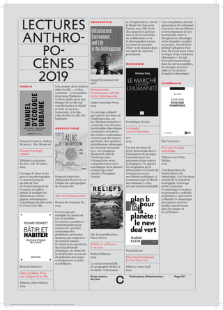 École urbaine de Lyon + Éditions deux-cent-cinq / Version numérique : diffusion libre, ne peut être vendue
Page C11Publications / DisséminationÉcole urbaine 	
de Lyon
c
LECTURES
aNTHRO-
po-
cènes
2019
urbain
François Chiron, Audrey
Muratet, Myr Muratet
Manuel d’écologie
urbaine
Éditions Les presses
du réel, coll. Al Dante,
2019
Ouvrage de deux écolo­
gues et un photographe,
ce manuel propose
un état de l’art
du fonction­nement de
la nature en milieu
urbain. Il souligne les
dimensions sociolo­
giques, urbanisti­ques
et politiques du lien entre
le vivant et la ville.
Richard Sennett
Bâtir et habiter. Pour
une éthique de la ville
Éditions Albin Michel,
2019
Une analyse de la relation
entre la ville — ce lieu
construit — et la manière
dont nous l’habitons.
Ce livre plaide pour une
éthique de la ville qui
concilie justice et mixité
et tient en un mot :
l’ouverture ; à la fois,
celle du bâti et celle des
habitants.
géopolitique
François Gemenne,
Aleksandar Rankovic et
l’Atelier de cartographie
de Sciences Po
Atlas de l’Anthropocène
Presses de Sciences Po,
2019
Un ouvrage qui
multi­plie les points de
vue et mobilise
les sciences sociales et
expérimentales pour
montrer le caractère
systémique des
problèmes environne­
mentaux qui surgissent
de manière éparse.
Il connecte les questions
de réchauffement
climatique, de chute de
la biodiversité ou encore
de pollution avec leurs
conséquences sociales
et politiques.
géographie
Kregg Hetherington
(ed.)
Infrastructure,
Environment, and Life
in the Anthropocene
Duke University Press,
2019
Un ouvrage collectif
qui explore des lieux de
l’Anthropocène, où
les éléments naturels et
construits sont devenus
inextricables (des digues
construites en huîtres,
des rivières souterraines
creusées par des tuyaux
qui fuient, des quartiers
partiellement submergés
par la marée montante
etc.) Ces situations
illustrent le défi de
l’Anthropocène :
il désarçonne notre
compréhension socio-
scientifique de la planète
et interroge notre
manière d’imaginer
l’avenir.
Dir. de la publication :
Pierre Fahys
Reliefs, n° 9 Fleuves,
n° 10 Lacs
Reliefs Éditions,
2019
La revue semestrielle
de géographie dédiée à
la nature, à l’aventure
et à l’exploration a choisi
le thème de l’eau pour
l’année 2019. Elle invite
des auteurs et autrices
issu.es de la recherche,
de la littérature et de
la photographie à nous
raconter les mondes
d’hier et de demain dans
un esprit de curiosité
permanent.
économie
Dominique Bourg
Le marché
contre l’humanité
puf
2019
Un état des lieux de
notre démocratie face à
l’émergence de groupes
transnationaux sur­
puissants et aux enjeux
écologiques. Un appel à
l’écologisation de la
démocratie et à l’unité du
vivant pour sauver
nos libertés politiques, à
commencer par la liberté
de continuer à vivre
sur une planète habitable.
Naomi Klein
Plan B pour la planète.
Le New Deal vert
Éditions Actes Sud,
2019
Une compilation d’écrits
qui propose de s’attaquer
à la racine des problèmes
en reconnaissant le lien
inextricable entre le
dérèglement climatique
et les inégalités sociales
et raciales. Naomi Klein
défend l’adoption d’un
New Deal vert pour éviter
le risque d’une « barbarie
climatique » : il s’agit
d’investir massivement
dans les services publics,
les énergies renouve­
lables et la création
d’emplois climatiques.
numérique
Éric Vidalenc
Pour une écologie
numérique
Éditions Les Petits
Matins,
2019
Une illustration de
l’ambivalence du
numérique : à la fois atout
et frein de la transition
écologique. L’ouvrage
invite à remettre
le numérique à sa place
en prônant la « sobriété
numérique » qui revient
à éliminer le numérique
des espaces où il est
inutile, transformant
ainsi les usages et
les politiques.
 