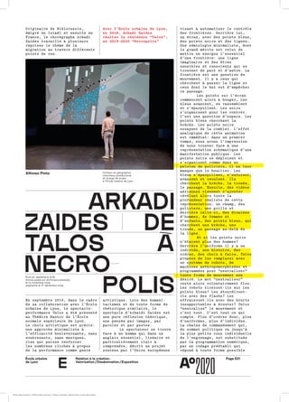 Page E21École urbaine 	
de Lyon
Relation à la création :
Valorisation / Dissémination / Exposition
e
Originaire de Biélorussie,Originaire de Biélorussie,
émigré en Israël et ensuite enémigré en Israël et ensuite en
France, le chorégraphe ArkadiFrance, le chorégraphe Arkadi
Zaides travaille à plusieursZaides travaille à plusieurs
reprises le thème de lareprises le thème de la
migration au travers différentsmigration au travers différents
points de vue.points de vue.
En septembre 2018, dans le cadreEn septembre 2018, dans le cadre
de sa collaboration avec l’Écolede sa collaboration avec l’École
urbaine de Lyon, le spectacle-urbaine de Lyon, le spectacle-
performanceperformance TalosTalos a été présentéa été présenté
au Théâtre Kantor de l’Écoleau Théâtre Kantor de l’École
normale supérieure de Lyon.normale supérieure de Lyon.
Le choix artistique est précis:Le choix artistique est précis:
une approche minimaliste àune approche minimaliste à
l’efficacité bouleversante, sansl’efficacité bouleversante, sans
soubresauts, sans musiques…soubresauts, sans musiques…
rien qui puisse renforcerrien qui puisse renforcer
les nombreux clichés à proposles nombreux clichés à propos
de la performance comme genrede la performance comme genre
visant à automatiser le contrôlevisant à automatiser le contrôle
des frontières. Derrière lui,des frontières. Derrière lui,
un écran, avec des points bleus,un écran, avec des points bleus,
des points noirs et des lignes…des points noirs et des lignes…
Une sémiologie minimaliste, dontUne sémiologie minimaliste, dont
le grand mérite est celui dele grand mérite est celui de
mettre en exergue l’essentielmettre en exergue l’essentiel
d’une frontière: une ligned’une frontière: une ligne
imaginaire et des êtresimaginaire et des êtres
sensibles et conscients qui sesensibles et conscients qui se
trouvent de part et d’autre. Latrouvent de part et d’autre. La
frontière est une question defrontière est une question de
mouvement. Il y a ceux quimouvement. Il y a ceux qui
cherchent à passer la ligne etcherchent à passer la ligne et
ceux dont le but est d’empêcherceux dont le but est d’empêcher
ce passage.ce passage.
Les points sur l’écranLes points sur l’écran
commencent alors à bouger… Lescommencent alors à bouger… Les
bleus avancent, se rassemblentbleus avancent, se rassemblent
et s’éparpillent. Les noirset s’éparpillent. Les noirs
s’organisent pour les contrer.s’organisent pour les contrer.
C’est une question d’espace. LesC’est une question d’espace. Les
points bleus cherchent lapoints bleus cherchent la
brèche. Les points noirsbrèche. Les points noirs
essayent de la combler. L’effetessayent de la combler. L’effet
analogique de cette animationanalogique de cette animation
est immédiat: dans un premierest immédiat: dans un premier
temps, nous avons l’impressiontemps, nous avons l’impression
de nous trouver face à unede nous trouver face à une
représentation schématique d’unereprésentation schématique d’une
manifestation publique. Lesmanifestation publique. Les
points noirs se déploient etpoints noirs se déploient et
s’organisent comme dans uns’organisent comme dans un
peloton de policiers… il ne leurpeloton de policiers… il ne leur
manque que le bouclier. Lesmanque que le bouclier. Les
bleus s’éparpillent, s’enfuient,bleus s’éparpillent, s’enfuient,
avancent et reculent. Ilsavancent et reculent. Ils
cherchent la brèche, la trouée,cherchent la brèche, la trouée,
le passage. Ensuite, des vidéosle passage. Ensuite, des vidéos
aériennes viennent s’ajouteraériennes viennent s’ajouter
révélant alors toute larévélant alors toute la
profondeur réaliste de cetteprofondeur réaliste de cette
représentation: un champ, desreprésentation: un champ, des
policiers, une grille etpoliciers, une grille et
derrière celle-ci, des dizainesderrière celle-ci, des dizaines
d’hommes, de femmes etd’hommes, de femmes et
d’enfants… des points bleus… quid’enfants… des points bleus… qui
cherchent une brèche, unecherchent une brèche, une
trouée, un passage au-delà detrouée, un passage au-delà de
la ligne.la ligne.
Et si les points noirsEt si les points noirs
n’étaient plus des hommes?n’étaient plus des hommes?
Derrière l’uniforme il y a unDerrière l’uniforme il y a un
individu, une histoire, desindividu, une histoire, des
ordres, des choix à faire…ordres, des choix à faire… TalosTalos
propose de les remplacer avecpropose de les remplacer avec
un système de robots, deun système de robots, de
machines anthropomorphisées etmachines anthropomorphisées et
programmées pour “neutraliser”programmées pour “neutraliser”
toute forme de mouvement nontoute forme de mouvement non
désiré. Le mot “neutraliser”désiré. Le mot “neutraliser”
reste alors volontairement flou.reste alors volontairement flou.
Les robots tireront-ils sur lesLes robots tireront-ils sur les
points bleus? Les étourdiront-points bleus? Les étourdiront-
ils avec des flashs? Lesils avec des flashs? Les
effraieront-ils avec des bruitseffraieront-ils avec des bruits
insupportables à écouter?insupportables à écouter? TalosTalos
“neutralise” le mouvement et“neutralise” le mouvement et
c’est tout. C’est tout ce quic’est tout. C’est tout ce qui
compte. Plus d’ordres donc, pluscompte. Plus d’ordres donc, plus
d’uniformes, plus d’individus.d’uniformes, plus d’individus.
La chaîne de commandement qui,La chaîne de commandement qui,
du sommet politique va jusqu’àdu sommet politique va jusqu’à
la plus petite roue indivi­duellela plus petite roue indivi­duelle
de l’engrenage, est substituéede l’engrenage, est substituée
par la programmation numérique,par la programmation numérique,
par un codage préétabli quipar un codage préétabli qui
répond à toute forme possiblerépond à toute forme possible
artistique. Loin des humani­artistique. Loin des humani­
tarismes et de toute forme detarismes et de toute forme de
rhétorique similaire, lerhétorique similaire, le
spectacle d’Arkaidi Zaides estspectacle d’Arkaidi Zaides est
une pure réflexion théorique,une pure réflexion théorique,
une pensée par images, parune pensée par images, par
paroles et par gestes.paroles et par gestes.
Le spectateur se trouveLe spectateur se trouve
face à un homme qui dans unface à un homme qui dans un
anglais essentiel, linéaire etanglais essentiel, linéaire et
particulièrement clair àparticulièrement clair à
comprendre, décrit un projetcomprendre, décrit un projet
soutenu par l’Union européennesoutenu par l’Union européenne
arkadıarkadı
zaıdeszaıdes dede
talos àtalos à
necronecro
polıspolıs
Alfonso Pinto Docteur en géographie,
chercheur postdoctoral
et chargé de projet
à l’École urbaine de Lyon
Écrit en septembre 2018
Article pubié sur Anthropocene2050,
le 13 novembre 2019,
augmenté le 1er décembre 2019
Avec l’École urbaine de Lyon,
en 2018, Arkadi Zaides
réalise la résidence “Talos”,
en 2019–2020 “Necropolis”
École urbaine de Lyon + Éditions deux-cent-cinq / Version numérique : diffusion libre, ne peut être vendue
 