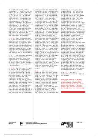 École urbaine 	
de Lyon
Relation à la création :
Valorisation / Dissémination / Exposition
Page E33
e
individus au lieu; pour moiindividus au lieu; pour moi
la géographie c’est une formela géographie c’est une forme
d’anthropologie politique desd’anthropologie politique des
lieux, de la vie humaine aveclieux, de la vie humaine avec
les lieux. Et ce qui m’a amenéles lieux. Et ce qui m’a amené
à réfléchir à l’urbanisationà réfléchir à l’urbanisation
comme objet d’étude, est toutcomme objet d’étude, est tout
simplement le constat quesimplement le constat que
l’urbanisation bouleverse lel’urbanisation bouleverse le
rapport des individus aux lieux,rapport des individus aux lieux,
c’est une fabrique de localitésc’est une fabrique de localités
complètement nouvelle. Peu àcomplètement nouvelle. Peu à
peu, j’en suis venu à m’intéres­peu, j’en suis venu à m’intéres­
ser à l’Anthropocène, carser à l’Anthropocène, car
j’ai pu mesurer à quel point cej’ai pu mesurer à quel point ce
bouleversement de l’urbanisationbouleversement de l’urbanisation
généralisée du Monde provoquaitgénéralisée du Monde provoquait
des effets de forcage puissantdes effets de forcage puissant
des systèmes biophysiquesdes systèmes biophysiques
à toutes les échelles en mêmeà toutes les échelles en même
temps. C’est ce qui m’a amenétemps. C’est ce qui m’a amené
à proposer l’hypothèse deà proposer l’hypothèse de
l’Antrhopocène urbain etl’Antrhopocène urbain et
de définir un cadre scientifiquede définir un cadre scientifique
qui nous permette d’observer,qui nous permette d’observer,
en raison même de la puissanceen raison même de la puissance
de l’urbanisation, de nouvellesde l’urbanisation, de nouvelles
compositions locales et globalescompositions locales et globales
des réalités sociales, humainesdes réalités sociales, humaines
et non humaines. L’anthropocèneet non humaines. L’anthropocène
redistribue toutes les cartes,redistribue toutes les cartes,
celles des savoirs y compriscelles des savoirs y compris
et j’aime ces situations où l’onet j’aime ces situations où l’on
doit de faire preuve de créati­doit de faire preuve de créati­
vité scientifique. D’ailleurs,vité scientifique. D’ailleurs,
je pense que les néolithiciensje pense que les néolithiciens
et les géographes ont en communet les géographes ont en commun
d’embrasser des disciplines quid’embrasser des disciplines qui
font légèrement un pas de côtéfont légèrement un pas de côté
par rapport aux académismes,par rapport aux académismes,
ce qui parfois nous a joué desce qui parfois nous a joué des
tours mais nous a laissé aussitours mais nous a laissé aussi
un immense espace de liberté.un immense espace de liberté.
J.-P. D. C’est vrai,C’est vrai,
l’innovation provient toujoursl’innovation provient toujours
des marges!des marges!
Jean-Paul Demoule et Michel
Lussault, en tant qu’experts
scientifiques, travaillent
à une exposition sur les liens
entre Néolithique et Anthro­
pocène, qui ouvrira au musée
des Confluences en octobre 2020.
à l’apparition des inégalitésà l’apparition des inégalités
sociales, ce qui résonnait avecsociales, ce qui résonnait avec
mon militantisme de l’époque aumon militantisme de l’époque au
sein de l’Union des Étudiantssein de l’Union des Étudiants
Communistes. Je m’intéressaisCommunistes. Je m’intéressais
également au fait qu’il y avaitégalement au fait qu’il y avait
les “vraies” civilisationsles “vraies” civilisations
— la Grèce, l’Orient et Rome —,— la Grèce, l’Orient et Rome —,
et régulièrement il y avait leset régulièrement il y avait les
incursions de “barbares venusincursions de “barbares venus
du Nord” dont on ne savait pasdu Nord” dont on ne savait pas
grand-chose. Et c’est de cettegrand-chose. Et c’est de cette
manière que je suis arrivé aumanière que je suis arrivé au
Néolithique. Je n’ai finalementNéolithique. Je n’ai finalement
pas fait l’École d’Athènes, jepas fait l’École d’Athènes, je
suis entré à l’Université où lessuis entré à l’Université où les
recrutements à l’époque étaientrecrutements à l’époque étaient
relativement faciles, je suisrelativement faciles, je suis
allé en Tchécoslovaquie oùallé en Tchécoslovaquie où
travaillait un des archéologuestravaillait un des archéologues
néolithiciens les plus novateursnéolithiciens les plus novateurs
des années soixante, Bohumildes années soixante, Bohumil
Soudsky. Ensuite, au début desSoudsky. Ensuite, au début des
années soixante-dix, nous avonsannées soixante-dix, nous avons
monté un département de Proto­monté un département de Proto­
histoire — Néolithique, âge duhistoire — Néolithique, âge du
Bronze, âge du fer — à l’Univer­Bronze, âge du fer — à l’Univer­
sité de Paris I, et nous avonssité de Paris I, et nous avons
organisé des fouilles dans leorganisé des fouilles dans le
bassin parisien, et plus j’aibassin parisien, et plus j’ai
avancé, plus ma conviction s’estavancé, plus ma conviction s’est
renforcée sur le fait que lerenforcée sur le fait que le
Néolithique était la principaleNéolithique était la principale
révolution dans l’histoirerévolution dans l’histoire
humaine, la révolution indus­humaine, la révolution indus­
trielle n’en étant que latrielle n’en étant que la
lointaine conséquence. Aprèslointaine conséquence. Après
avoir fouillé en France, je suisavoir fouillé en France, je suis
allé dans les Balkans, porteallé dans les Balkans, porte
d’entrée européenne de l’agri­d’entrée européenne de l’agri­
culture apparue au Proche-culture apparue au Proche-
Orient.Orient.
M. L. Si j’avais pu,Si j’avais pu,
j’aurais peut-être fini néoli­j’aurais peut-être fini néoli­
thicien! Mais dans mon univer­thicien! Mais dans mon univer­
sité de Tours, là où je fis messité de Tours, là où je fis mes
études à partir de 1977, il yétudes à partir de 1977, il y
avait encore très peu d’ensei­avait encore très peu d’ensei­
gnement d’archéologie aisémentgnement d’archéologie aisément
accessible. Pourtant, en France,accessible. Pourtant, en France,
c’est à Tours que fut inventéc’est à Tours que fut inventé
l’archéologie urbaine devenuel’archéologie urbaine devenue
plus tard l’archéologieplus tard l’archéologie
préventive. Cela posé, le choixpréventive. Cela posé, le choix
de la géographie n’est pasde la géographie n’est pas
un choix par défaut. Je suisun choix par défaut. Je suis
géographe car j’ai toujoursgéographe car j’ai toujours
été fasciné par la relation desété fasciné par la relation des
de l’individu comme acteurde l’individu comme acteur
économique, et ce n’est pas paréconomique, et ce n’est pas par
hasard que Karl Marx ait écrithasard que Karl Marx ait écrit
ce qu’il a écrit au moment oùce qu’il a écrit au moment où
il l’a écrit. Il y a quelqueil l’a écrit. Il y a quelque
chose en rapport avec cettechose en rapport avec cette
relation entre la réussite derelation entre la réussite de
soi et la capacité de réussirsoi et la capacité de réussir
économiquement; cela nouséconomiquement; cela nous
renvoie évidemment aux fameuxrenvoie évidemment aux fameux
travaux de Max Weber, “L’éthiquetravaux de Max Weber, “L’éthique
protestante et l’esprit duprotestante et l’esprit du
capitalisme” (1904 et 1905).capitalisme” (1904 et 1905).
Il y a des choses qui ont étéIl y a des choses qui ont été
critiquées comme étant tropcritiquées comme étant trop
généralisantes mais il y a aussigénéralisantes mais il y a aussi
des sortes d’intuition dedes sortes d’intuition de
modèles d’évolution culturellemodèles d’évolution culturelle
qui sont assez saisissants.qui sont assez saisissants.
J.-P. D. Dans le bouddhisme,Dans le bouddhisme,
si un malheur arrive, c’est quesi un malheur arrive, c’est que
dans une vie antérieure vousdans une vie antérieure vous
avez mal agi. J’étais au Japonavez mal agi. J’étais au Japon
au moment de Fukushima, uneau moment de Fukushima, une
grande solidarité globale étaitgrande solidarité globale était
peu présente car le malheur estpeu présente car le malheur est
considéré comme mérité, ce quiconsidéré comme mérité, ce qui
d’une manière étrange rejointd’une manière étrange rejoint
l’idéologie du néo-libéralisme:l’idéologie du néo-libéralisme:
les pauvres ont ce qu’il mérite.les pauvres ont ce qu’il mérite.
V. D. Une dernière questionUne dernière question
un peu plus personnelle:un peu plus personnelle:
Jean-Paul Demoule, vous êtesJean-Paul Demoule, vous êtes
archéologue et préhistorien,archéologue et préhistorien,
qu’est ce qui vous a conduitqu’est ce qui vous a conduit
au Néolithique? Michel Lussault,au Néolithique? Michel Lussault,
vous êtes géographe, pourquoivous êtes géographe, pourquoi
l’Anthropocène?l’Anthropocène?
J.-P. D. Enfant, vers 7–8 ans,Enfant, vers 7–8 ans,
je voulais être archéologue,je voulais être archéologue,
et l’on m’avait expliqué queet l’on m’avait expliqué que
la vraie archéologie c’étaitla vraie archéologie c’était
la Grèce, et donc j’ai suivi lela Grèce, et donc j’ai suivi le
parcours normal: je suis entréparcours normal: je suis entré
à l’École normale et j’aià l’École normale et j’ai
commencé à préparer l’Écolecommencé à préparer l’École
d’Athènes. Et ce fut un cauche­d’Athènes. Et ce fut un cauche­
mar intellectuel, car l’ensei­mar intellectuel, car l’ensei­
gnement était uniquement tournégnement était uniquement tourné
vers l’Histoire de l’Art,vers l’Histoire de l’Art,
les temples, les statues, etc.les temples, les statues, etc.
Parallèlement j’avais lu leParallèlement j’avais lu le
livre de Vere Gordon Childe, unlivre de Vere Gordon Childe, un
grand archéologue australien degrand archéologue australien de
l’entre-deux-guerres, marxistel’entre-deux-guerres, marxiste
par ailleurs, qui s’intéressaitpar ailleurs, qui s’intéressait
École urbaine de Lyon + Éditions deux-cent-cinq / Version numérique : diffusion libre, ne peut être vendue
 