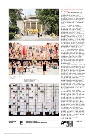 École urbaine 	
de Lyon
Relation à la création :
Valorisation / Dissémination / Exposition
Page E35
e
Une exposition peut en cacher
une autre
Lieux infinis fut lefut le
titre que nous avons donné àtitre que nous avons donné à
l’exposition du pavillonl’exposition du pavillon
Français, dans le cadre de laFrançais, dans le cadre de la
seizième édition de la Biennaleseizième édition de la Biennale
internationale d’architectureinternationale d’architecture
de Venise,de Venise, Freespace, qui a eu, qui a eu
lieu du 26 mai au 25 novembrelieu du 26 mai au 25 novembre
2018.2018.
En écho au thèmeEn écho au thème
général, nous avons souhaitégénéral, nous avons souhaité
présenter dix lieux pionniersprésenter dix lieux pionniers
en France, qui selon nous,en France, qui selon nous,
explorent et expérimentent desexplorent et expérimentent des
processus collectifs pourprocessus collectifs pour
habiter le monde et construirehabiter le monde et construire
des communs: L’hôtel Pasteur àdes communs: L’hôtel Pasteur à
Rennes, le Centquatre et lesRennes, le Centquatre et les
Grands Voisins à Paris, le TriGrands Voisins à Paris, le Tri
postal à Avignon, le 6B à Saint-postal à Avignon, le 6B à Saint-
Denis, la Convention à Auch, laDenis, la Convention à Auch, la
Friche Belle de Mai à Marseille,Friche Belle de Mai à Marseille,
les Ateliers Médicis à Clichy-les Ateliers Médicis à Clichy-
sous-bois-Montfermeil, la Fermesous-bois-Montfermeil, la Ferme
du bonheur à Nanterre et ladu bonheur à Nanterre et la
Grande Halle à Colombelles.Grande Halle à Colombelles.
Cette sélection subjec­Cette sélection subjec­
tive ne cherchait pas à érigertive ne cherchait pas à ériger
des modèles mais à révélerdes modèles mais à révéler
plutôt des signaux faibles pourplutôt des signaux faibles pour
ouvrir des perspectives protéi­ouvrir des perspectives protéi­
formes et subversives. Nousformes et subversives. Nous
voulions montrer des lieuxvoulions montrer des lieux
ouverts, possibles, non‑finis,ouverts, possibles, non‑finis,
qui instaurent des espaces dequi instaurent des espaces de
liberté où se cherchent desliberté où se cherchent des
alternatives.alternatives.
Pour dresser le portraitPour dresser le portrait
de ces lieux inclassables, il ade ces lieux inclassables, il a
fallu déployer plusieurs strata­fallu déployer plusieurs strata­
gèmes. Nous avons recueilligèmes. Nous avons recueilli
les mots et dessiné les visagesles mots et dessiné les visages
de ceux qui les font naîtrede ceux qui les font naître
et vivre. Nous avons reconstituéet vivre. Nous avons reconstitué
leurs espaces en construisantleurs espaces en construisant
des maquettes où l’on projetaitdes maquettes où l’on projetait
les films des nombreusesles films des nombreuses
activités qui coexistent. Nousactivités qui coexistent. Nous
avons accumulé une sélectionavons accumulé une sélection
choisie d’objets emblématiqueschoisie d’objets emblématiques
de chacun des lieux, dans unde chacun des lieux, dans un
grand cabinet de curiosité, avecgrand cabinet de curiosité, avec
l’espoir de capter la diversitél’espoir de capter la diversité
et l’intensité de la vie quiet l’intensité de la vie qui
s’y invente.s’y invente.
Enfin, nous avonsEnfin, nous avons
sollicité les visiteurs de l’ex­sollicité les visiteurs de l’ex­
position pour nous aider àposition pour nous aider à
élargir notre propre sélectionélargir notre propre sélection
et agrandir cette liste deet agrandir cette liste de
lieux infinis. Il semblait donclieux infinis. Il semblait donc
nécessaire d’en donner unenécessaire d’en donner une
définition pour orienter etdéfinition pour orienter et
aider les contributeurs. Maisaider les contributeurs. Mais
cette tentative de clarificationcette tentative de clarification
s’est soldée plutôt par l’envies’est soldée plutôt par l’envie
d’ouvrir le sens en juxtaposantd’ouvrir le sens en juxtaposant
des phrases plutôt que de ledes phrases plutôt que de le
circonscrire en quelques motscirconscrire en quelques mots
choisis. Il en résulta une suitechoisis. Il en résulta une suite
de neuf critères, comme autantde neuf critères, comme autant
de caractéristiques communes etde caractéristiques communes et
d’états d’esprit propres à cesd’états d’esprit propres à ces
espèces d’espaces:espèces d’espaces:
– un lieu qui réveille;– un lieu qui réveille;
– un délaissé;– un délaissé;
Mur de l’exposition où chaque
contributeur venait ajouter
sa fiche © Cyrus Cornut
Venise, exposition Lieux Infinis,
le pavillon français
© Cyrus Cornut
École urbaine de Lyon + Éditions deux-cent-cinq / Version numérique : diffusion libre, ne peut être vendue
 