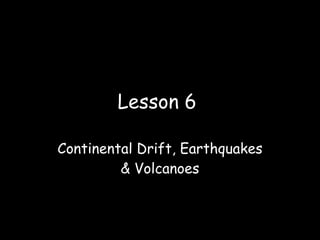 Lesson 6

Continental Drift, Earthquakes
         & Volcanoes
 