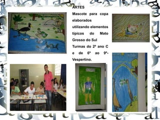 ,
ARTES
Mascote para copa
elaborados
utilizando elementos
típicos do Mato
Grosso do Sul
Turmas do 2º ano C
e de 6º ao 9º-
Vespertino.
 