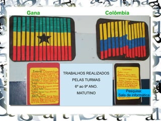 Gana Colômbia
TRABALHOS REALIZADOS
PELAS TURMAS
6º ao 9º ANO.
MATUTINO
Pesquisa:
Sala de informática
 