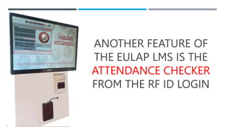 ANOTHER FEATURE OF
THE EULAP LMS IS THE
ATTENDANCE CHECKER
FROM THE RF ID LOGIN
 