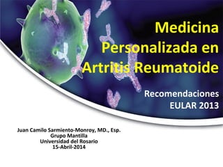 Medicina
Personalizada en
Artritis Reumatoide
Recomendaciones
EULAR 2013
Juan Camilo Sarmiento-Monroy, MD., Esp.
Grupo Mantilla
Universidad del Rosario
15-Abril-2014
 