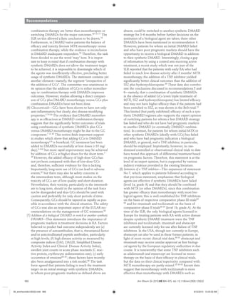 Recommendations
Ann Rheum Dis 2010;69:964–975. doi: 10.1136/ard.2009.126532968
combination therapy are better than monotherapies or
switching DMARDs for the major outcomes.49 75–77 The
SLR on this allowed a ﬁrm conclusion to be drawn.18
Furthermore, in DMARD naïve patients the balance of
efﬁcacy and toxicity favours MTX monotherapy versus
combination therapy, while the evidence is inconclusive
in DMARD inadequate responders.78 Therefore, the task
force decided to use the word ‘may’ here. It is impor-
tant to keep in mind that if combination therapy with
synthetic DMARDs does not allow the treatment target
to be achieved, it is impossible to disentangle which of
the agents was insufﬁciently effective, precluding better
usage of synthetic DMARDs. The statement contains yet
another element—namely, the segment “irrespective of
the addition of GCs”. The committee was unanimous in
its opinion that the addition of GCs to either monother-
apy or combination therapy with DMARDs improves
outcomes. However, studies allowing a direct compari-
son of GCs plus DMARD monotherapy versus GCs plus
combination DMARDs have not been done.
(6) Glucocorticoids—GCs have been shown to have not only
anti-inﬂammatory but clearly also disease-modifying
properties.5 79 80 The evidence that DMARD monother-
apy is as efﬁcacious as DMARD combination therapy
suggests that the signiﬁcantly better outcomes of trials
using combinations of synthetic DMARDs plus GCs
versus DMARD monotherapy might be due to the GC
component.7 12 42 This notion ﬁnds important support
in studies which show that adding GCs to DMARD
monotherapy3 4 is beneﬁcial. GC treatment has been
added to DMARDs successfully at low doses (<10 mg/
day),3 4 42 but more rapid improvement may be achieved
by addition of GCs at higher doses for the short term.7
49 However, the added efﬁcacy of high-dose GCs has
not yet been compared with that of low-dose GCs
and, therefore, sufﬁcient evidence for this is lacking.
Importantly, long-term use of GCs can lead to adverse
events,81 but there may also be safety concerns in
the intermediate term, although most studies on the
toxicity of GCs are of low quality and short duration.
Nevertheless, their toxicity, particularly in the intermedi-
ate to long term, should in the opinion of the task force
not be disregarded and thus GCs should be used with
caution and preferably for only short periods of time.
Consequently, GCs should be tapered as rapidly as pos-
sible in accordance with the clinical situation. The safety
of GCs was also an important aspect of the EULAR rec-
ommendations on the management of GC treatment.82
(7) Addition of a biological DMARD or switch to another synthetic
DMARD—This statement introduces the importance of
prognostic markers in treatment decisions in RA. Factors
believed to predict bad outcome independently are (a)
the presence of autoantibodies, that is, rheumatoid factor
and/or anticitrullinated peptide antibodies, particularly
at high levels; (b) high disease activity as measured by
composite indices (DAS, DAS28, Simpliﬁed Disease
Activity Index and Clinical Disease Activity Index),
swollen joint counts or acute phase reactants (C reac-
tive protein, erythrocyte sedimentation rate); (c) early
occurrence of erosions83–87; these factors have recently
also been amalgamated into a risk model.88 The task
force agreed that patients failing to reach the treatment
target on an initial strategy with synthetic DMARDs,
in whom poor prognostic markers as deﬁned above are
absent, could be switched to another synthetic DMARD
strategy for 3–6 months before further decisions on the
institution of a biological agent are taken; these other
DMARDs have been mentioned in recommendation 4.
However, patients for whom an initial DMARD failed
and who have poor prognostic markers should have the
opportunity to receive a biological DMARD in addition
to their synthetic DMARD. Interestingly, closing a gap
of information by using a control arm receiving active
treatment, a recent study which was not part of the
SLR reported that for patients with early RA who had
failed to reach low disease activity after 3 months’ MTX
monotherapy, the addition of a TNF inhibitor yielded
signiﬁcantly better clinical outcomes than the addition of
SSZ plus hydroxychloroquine.89 These data also corrobo-
rate the conclusions discussed in recommendations 5 and
6—namely, that a combination of synthetic DMARDs
in the absence of added GCs (even triple treatment of
MTX, SSZ and hydroxychloroquine) has limited efﬁcacy
and may not have higher efﬁcacy than if the patients had
been switched to SSZ, as was shown in the BeSt trial.12
This limited (but partly exhibited) efﬁcacy of such a syn-
thetic DMARD regimen also supports the expert opinion
of switching patients for whom a ﬁrst DMARD strategy
has failed and who do not have bad prognostic markers
to another DMARD (or eventually DMARD combina-
tion). In contrast, for patients for whom initial MTX or
other synthetic DMARDs (ideally with GCs) has failed
and who have bad prognostic indicators a biological
DMARD, in general, and a TNF inhibitor, in particular,
should be employed. Importantly, however, no ran-
domised controlled or observational clinical trials to date
have tested this approach of differential treatment based
on prognostic factors. Therefore, this statement is at the
level of an expert opinion, but is supported by various
indirect evidence provided in the existing literature.
(8) Initiation of a TNF inhibitor—This expansion of statement
No 7, which applies to patients followed according to
that previous statement, emphasises that biological
agents are effective if synthetic DMARDs have failed
(level 1a, grade A) and that they should be combined
with MTX (or other DMARDs), since this combination
has greater efﬁcacy than monotherapy with most bio-
logical agents; this is well established for TNF inhibitors
on the basis of respective comparative phase III trials55
56 and for rituximab and tocilizumab on the basis of
comparative phase II trials58 59 (level 1b, grade A). At the
time of the SLR, the only biological agents licensed in
Europe for treating patients with RA with active disease
despite synthetic DMARD treatment were the TNF
inhibitors and tocilizumab; rituximab and abatacept
are currently licensed only for use after failure of TNF
inhibitors. In the USA, though not currently in Europe,
abatacept can also be used in these former patients; in
light of more recent clinical trial data,90 91 abatacept and
rituximab may receive similar approval as ﬁrst biologi-
cal agents by the European regulatory authorities in due
course. It is noteworthy that some TNF inhibitors such
as adalimumab and etanercept are licensed as mono-
therapy on the basis of their efﬁcacy in clinical trials,
but the data on their clinical superiority compared with
MTX monotherapy are partly mixed.55 56 92 Recent data
suggest that monotherapy with tocilizumab is more
effective than monotherapy with DMARDs such as
06_annrheumdis126532.indd 96806_annrheumdis126532.indd 968 8/12/2010 10:20:35 AM8/12/2010 10:20:35 AM
 