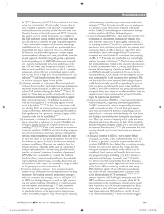 Recommendations
Ann Rheum Dis 2010;69:964–975. doi: 10.1136/ard.2009.126532 969
MTX93 94; however, this RCT did not include a third arm
using the combination of both so that it is not clear to
date whether in patients with early RA monotherapy
with tocilizumab is similarly or less effective than com-
bination therapy with tocilizumab and MTX. Currently,
the largest array of safety information is available for
the TNF inhibitors owing to their use for more than one
decade and the availability of large long-term registries.
These compounds comprise adalimumab, etanercept
and inﬂiximab, but certolizumab and golimumab have
meanwhile also been approved. However, it should
be borne in mind that this represents current expert
opinion and may change over time, speciﬁcally with the
recent approval of other biological agents as potential
ﬁrst biological agent for DMARD inadequate respond-
ers—namely, tocilizumab in Europe and abatacept in
the USA and other non-European countries. It should
also be mentioned here that anakinra, the IL-1 receptor
antagonist, while effective in individual patients with
RA, did not show a high level of clinical efﬁcacy in clini-
cal trials95 96 and therefore has not been recommended
as a major biological agent for use in RA.
(9) Abatacept, rituximab or tocilizumab—There is high-level
evidence from one RCT each that abatacept, golimumab,
rituximab and tocilizumab are effective in patients for
whom TNF inhibitor therapy has failed97–100 (level 1b,
grade A). These data are partly supported by observa-
tional studies stemming from registries which suggest
that switching from one TNF inhibitor to another, as
well as switching from TNF-blocking agents to ritux-
imab, is beneﬁcial.101–103 To date, the committee could
not identify RCTs in which switching was appropriately
compared between different biological agents and there-
fore a preference for a particular biological agent in this
situation could not be established.104
(10) Azathioprine, ciclosporin A or cyclophosphamide—RA can
run a course that is refractory to several DMARDs and
biological agents and can be severely destructive and
disabling.99 100 105 106 While in the previous recommenda-
tions four synthetic DMARDs and nine biological agents
have been mentioned, allowing a variety of therapeutic
options, refractoriness may and still will occur. In order
to meet the needs of this group of patients, the task force
has referred to agents for which the literature provides
evidence on efﬁcacy. However, one needs to bear the
toxicity in mind, especially in the case of ciclosporin A
and cyclophosphamide; the latter drug should only be
used in exceptional situations. A number of presumed
DMARDs were excluded here, because the evidence
for their efﬁcacy was deemed insufﬁcient; these include
D-penicillamine, minocycline, auranoﬁn, tacrolimus and
chlorambucil. With respect to antimalarial drugs we refer
to the paragraph on recommendation 4.
(11) Intensive medication strategies—This statement supple-
ments several of the previous recommendations on drug
treatment. Advocating intensive medication strategies
refers to content of the strategy, such as MTX plus GCs
or MTX plus biological agents, as well as tight monitor-
ing and rapid switching of treatments if treatment goals
are not attained (benchmarking).12 107 The statement
that patients with poor prognostic factors have more
to gain ﬁnds its basis in the appreciation that patients
with a favourable prognosis very often respond similarly
to low-intensity monotherapy or intensive medication
strategies,87 88 but that patients with a severe and aggres-
sive disease course often do not respond sufﬁciently
well to DMARD monotherapy or combination therapy
without addition of GCs or biological agents.
(12) Tapering biological DMARDs—It is currently unclear how
to continue or discontinue treatment in patients who
have achieved remission. A thoroughly performed RCT
on stopping synthetic DMARDs in patients in remission
has shown that only about one-third of the patients who
maintained their DMARDs ﬂared as opposed to about
two-thirds of those who stopped them108; moreover,
remission was much harder to re-achieve after stopping
DMARDs.109 This was also concluded in a recent meta-
analysis devoted to this issue.110 The ﬁrst aspect embed-
ded in this statement relates to the duration of remission:
it should be persistent—that is, having lasted for several
months, before tapering of synthetic and/or biologi-
cal DMARDs should be considered. However, before
tapering DMARDs, GCs must have been tapered in line
with statement No 6 and remission have persisted. The
task force felt (by expert opinion) that biological agents
could then be slowly tapered by expanding the interval
between doses or reducing the dose, while synthetic
DMARDs should be continued. No particular time frame
was given here, since there are no data available; from an
expert opinion’s view remission for at least 12 months
might be regarded as ‘persistent’.110
(13) Tapering of synthetic DMARDs—This statement follows
the preceding one, suggesting that tapering synthetic
DMARD treatment in cases of longstanding remission
could be considered after GCs and biological agents
have been discontinued. Evidence supporting such an
approach does not exist—neither details of a time frame
nor dosing or interval duration during the tapering pro-
cess. Thus, the means of tapering is left to the discretion
of patient and doctor. However, in light of the available
data showing that stopping DMARDs is associated with
an increased ﬂare frequency,108 110 the committee felt that
tapering should be performed cautiously and assessed
rigorously.
(14) Biological treatment in DMARD naïve patients While
biological DMARDs, in line with statements Nos 7 and
8, should, in general, be applied to patients for whom
synthetic DMARD(s) have failed, the committee strongly
felt that there are some patients for whom ﬁrst-line
biological treatment combined with MTX has to be
considered. Such patients will usually have unfavour-
able prognostic signs, including very active disease or
early structural damage. Currently, only TNF inhibi-
tors are licensed for such patients, but other biological
agents may receive similar approval with more trial data
in the future. When evaluating results of trials using
TNF inhibitors plus MTX in MTX naïve individuals
and studies of the same compounds in patients with
active disease despite MTX treatment,1 55 56 61 111–113
patients naïve to MTX had higher response rates than
MTX insufﬁcient responders, but many of the MTX-
naïve patients in the combination therapy arms would
have responded to MTX monotherapy anyway. Thus,
while, there is also additional evidence from strategic
trials that employing TNF inhibitors plus MTX early
is an effective treatment,36 49 more recent data suggest
06_annrheumdis126532.indd 96906_annrheumdis126532.indd 969 8/12/2010 10:20:35 AM8/12/2010 10:20:35 AM
 