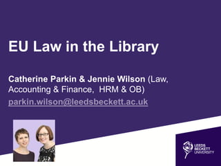 EU Law in the Library
Catherine Parkin & Jennie Wilson (Law,
Accounting & Finance, HRM & OB)
parkin.wilson@leedsbeckett.ac.uk
 