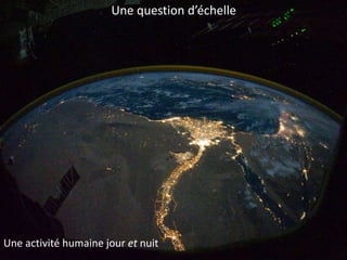 Une question d’échelle
Une activité humaine jour et nuit
 