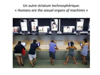 Un autre striatum technosphérique:
« Humans are the sexual organs of machines »
 