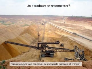 “Nous sommes tous constitués de phosphate marocain et chinois”
Un paradoxe: se reconnecter?
 