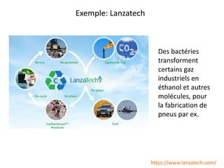 Exemple: Lanzatech
https://www.lanzatech.com/
Des bactéries
transforment
certains gaz
industriels en
éthanol et autres
molécules, pour
la fabrication de
pneus par ex.
 
