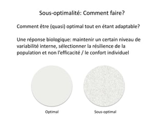 Comment être (quasi) optimal tout en étant adaptable?
Une réponse biologique: maintenir un certain niveau de
variabilité interne, sélectionner la résilience de la
population et non l’efficacité / le confort individuel
Optimal Sous-optimal
Sous-optimalité: Comment faire?
 
