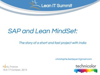Copyright © Institut Lean France 2014 
Lean IT Summit 
SAP and Lean MindSet: 
The story of a short and fast project with India 
P ris, France 
16 & 17 October, 2014 
christophe.berbeyer@gmail.com 
 