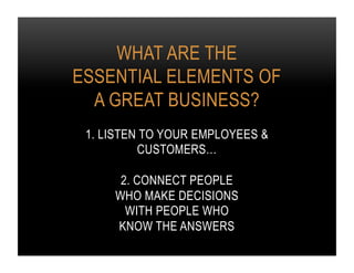 WHAT ARE THE
ESSENTIAL ELEMENTS OF
A GREAT BUSINESS?
1. LISTEN TO YOUR EMPLOYEES &
CUSTOMERS…
2. CONNECT PEOPLE
WHO MAKE D...