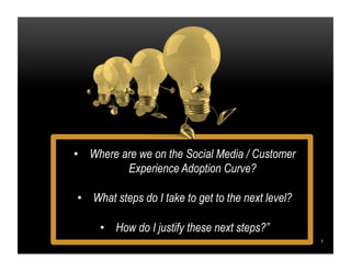 5	
  
	
  
	
  
	
  
•  Where are we on the Social Media / Customer
Experience Adoption Curve?
•  What steps do I take to ...