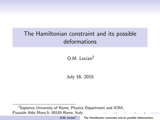 The Hamiltonian constraint and its possible
deformations
O.M. Lecian2
July 18, 2015
2
Sapienza University of Rome, Physics Department and ICRA,
Piazzale Aldo Moro,5- 00185 Rome, Italy
O.M. Lecian3
The Hamiltonian constraint and its possible deformations
 