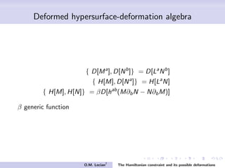 Deformed hypersurface-deformation algebra
{ D[Ma
], D[Nb
]} = D[La
Nb
]
{ H[M], D[Na
]} = H[La
N]
{ H[M], H[N]} = βD[hab
(M∂bN − N∂bM)]
β generic function
O.M. Lecian7
The Hamiltonian constraint and its possible deformations
 