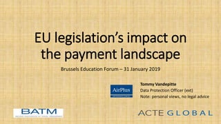 EU legislation’s impact on
the payment landscape
Brussels Education Forum – 31 January 2019
Tommy Vandepitte
Data Protection Officer (ext)
Note: personal views, no legal advice
 