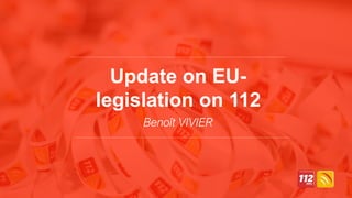 Update on EU-
legislation on 112
Benoît VIVIER
 