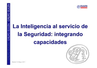 GRUPO EULEN GRUPO EULEN GRUPO EULEN




                                      La Inteligencia al servicio de
                                        la Seguridad: integrando
                                               capacidades


                                      Madrid 12 Mayo 2011
 