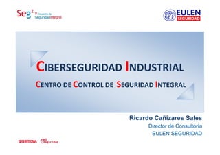 CIBERSEGURIDAD INDUSTRIAL
Ricardo Cañizares Sales
Director de Consultoría
EULEN SEGURIDAD
CENTRO DE CONTROL DE  SEGURIDAD INTEGRAL
 