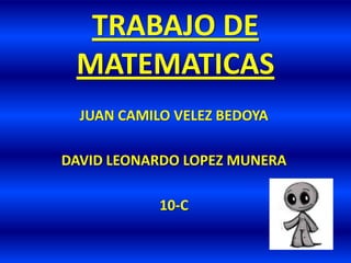 TRABAJO DE MATEMATICAS JUAN CAMILO VELEZ BEDOYA DAVID LEONARDO LOPEZ MUNERA 10-C 