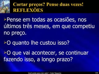 Cortar preços? Pense duas vezes! REFLEXÕES Pense em todas as ocasiões, nos últimos três meses, em que competiu no preço. O quanto lhe custou isso? O que vai acontecer, se continuar fazendo isso, a longo prazo? 