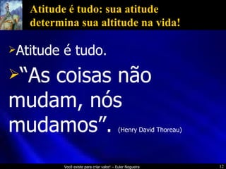 Atitude é tudo: sua atitude determina sua altitude na vida! Atitude é tudo. “ As coisas não mudam, nós mudamos”.   (Henry David Thoreau) 