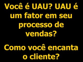 Você é UAU? UAU é um fator em seu processo de vendas? Como você encanta o cliente? 