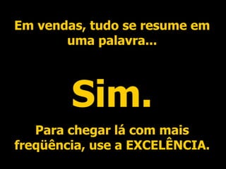 Em vendas, tudo se resume em uma palavra... Sim. Para chegar lá com mais freqüência, use a EXCELÊNCIA. 