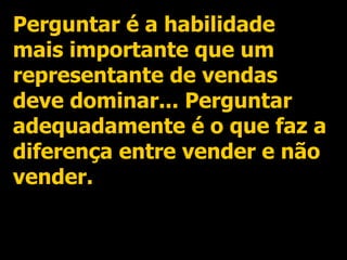 Perguntar é a habilidade mais importante que um representante de vendas deve dominar... Perguntar adequadamente é o que faz a diferença entre vender e não vender. 
