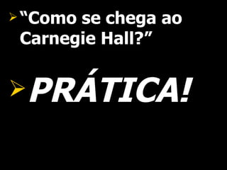 “ Como se chega ao Carnegie Hall?” PRÁTICA! 