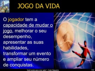 JOGO DA VIDA O   jogador   tem a  capacidade de mudar o jogo , melhorar o seu desempenho, apresentar as suas habilidades, transformar um evento e ampliar seu número  de conquistas. 