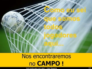 Nos encontraremos no   CAMPO  ! C omo eu sei que somos todos jogadores aqui... 