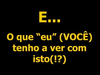 E... O que “eu” (VOCÊ) tenho a ver com isto(!?) 