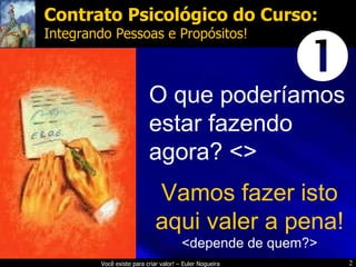 O que poderíamos estar fazendo agora? <> Contrato Psicológico do Curso: Integrando Pessoas e Propósitos!  Vamos fazer isto aqui valer a pena! <depende de quem?> 