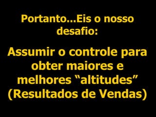 Portanto...Eis o nosso desafio: Assumir o controle para obter maiores e melhores “altitudes” (Resultados de Vendas) 