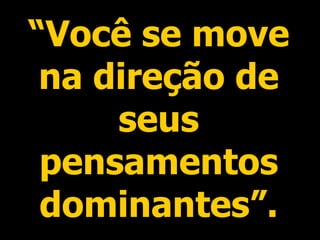 “ Você se move na direção de seus pensamentos dominantes”. 