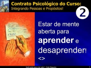 Estar de mente aberta para  aprender  e  desaprender ! <>  Contrato Psicológico do Curso: Integrando Pessoas e Propósitos! 